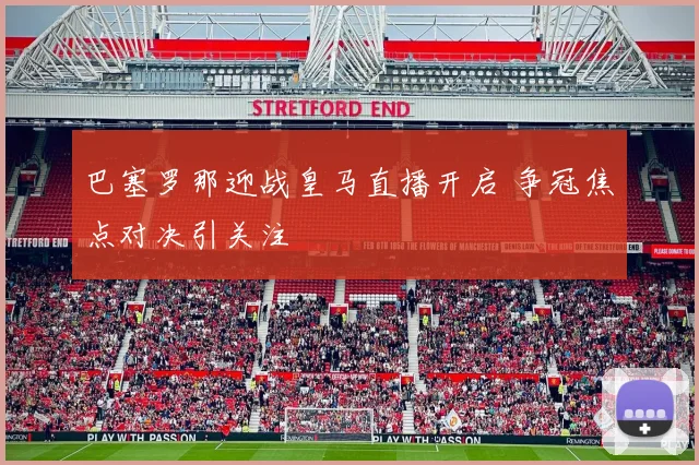 巴塞罗那迎战皇马直播开启 争冠焦点对决引关注