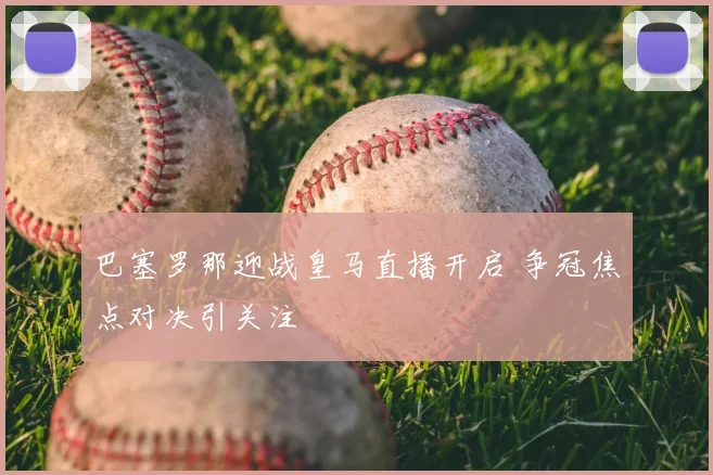 巴塞罗那迎战皇马直播开启 争冠焦点对决引关注