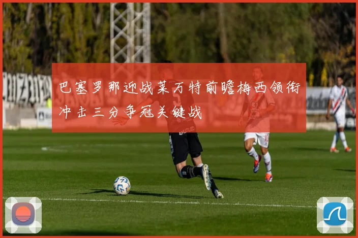 巴塞罗那迎战莱万特前瞻梅西领衔冲击三分争冠关键战