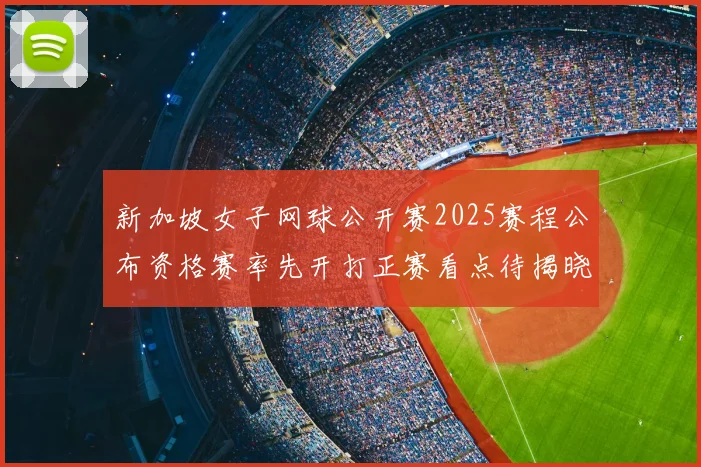 新加坡女子网球公开赛2025赛程公布资格赛率先开打正赛看点待揭晓