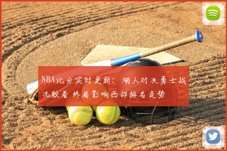 NBA比分实时更新:湖人对决勇士战况胶着 终局影响西部排名走势